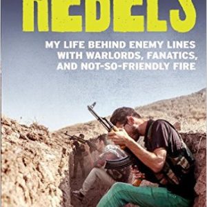 Rebels: My Life Behind Enemy Lines with Warlords, Fanatics and Not-so-Friendly Fire