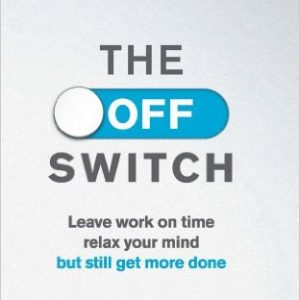 The Off Switch: Leave on Time, Relax Your Mind but Still Get More Done
